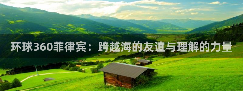 壹号平台下载安装官网：环球360菲律宾：跨越海的友谊与理解的力量