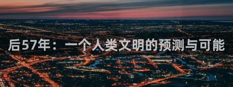 壹号官方app下载安装：后57年：一个人类文明的预测与可能