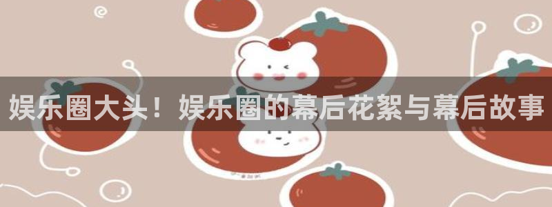 旺财28网站：娱乐圈大头！娱乐圈的幕后花絮与幕后故事