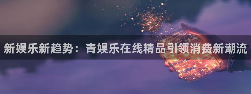 旺财28：新娱乐新趋势：青娱乐在线精品引领消费新潮流