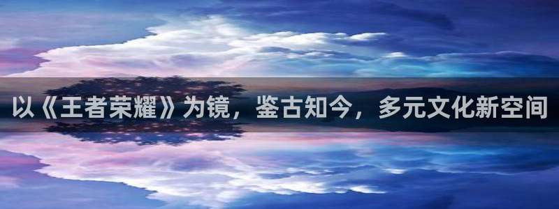 旺财28官网入口：以《王者荣耀》为镜，鉴古知今，多元文化新空间