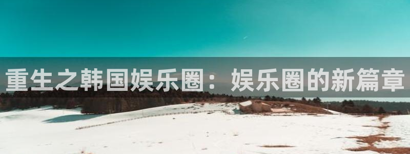 旺财28下载：重生之韩国娱乐圈：娱乐圈的新篇章