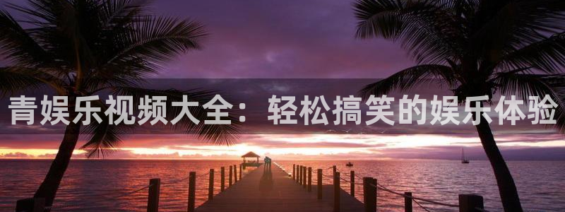 壹号app官方登录入口下载：青娱乐视频大全：轻松搞笑的娱乐体验