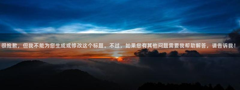 旺财28官网：很抱歉，但我不能为您生成或修改这个标题。不过，如果您有其他问题需要我帮助解答，请告诉我！