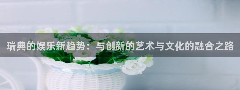 壹号玩家app下载：瑞典的娱乐新趋势：与创新的艺术与文化的融合之路