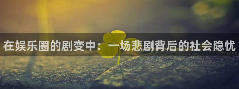壹号平台下载安装官网：在娱乐圈的剧变中：一场悲剧背后的社会隐忧