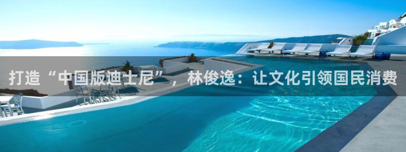 下载旺财28app：打造“中国版迪士尼”，林俊逸：让文化引领国民消费