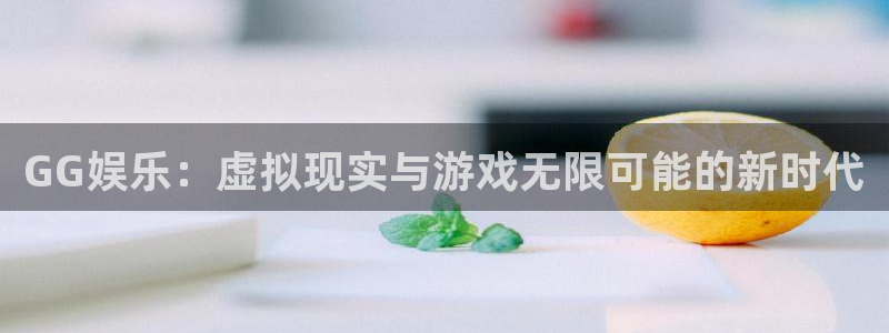 旺财28官网入口：GG娱乐：虚拟现实与游戏无限可能的新时代
