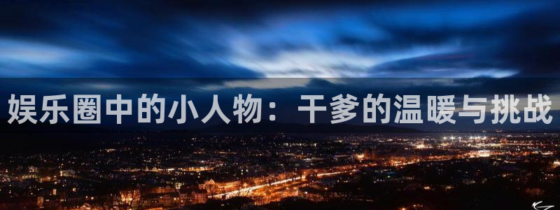旺财28app：娱乐圈中的小人物：干爹的温暖与挑战