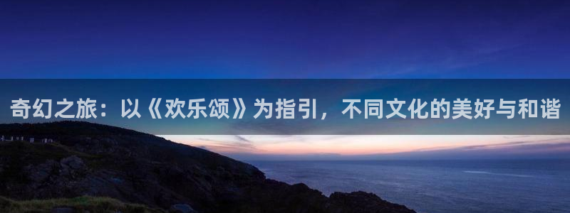 旺财28app下载安装最新版：奇幻之旅：以《欢乐颂》为指引，不同文化的美好与和谐