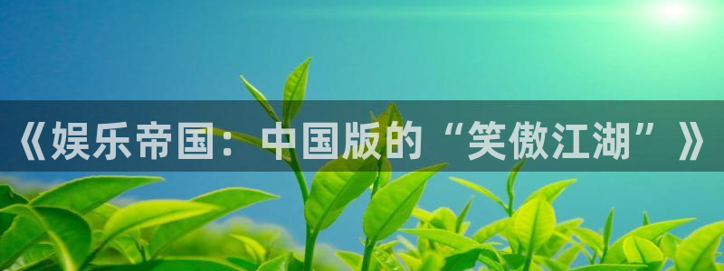 壹号app官网版下载：《娱乐帝国：中国版的“笑傲江湖”》