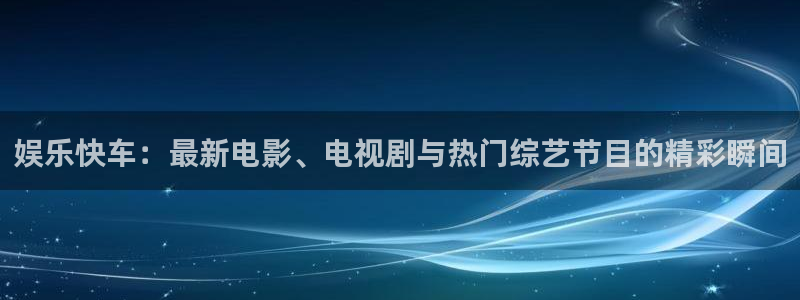 旺财28官方网站下载：娱乐快车：最新电影、电视剧与热门综艺节目的精彩瞬间