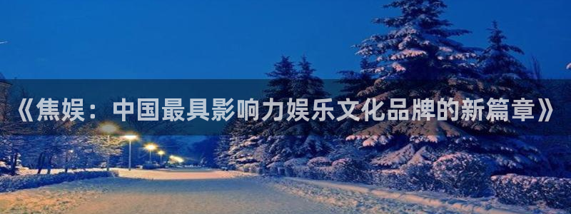 壹号电子娱乐app下载安装最新版本：《焦娱：中国最具影响力娱乐文化品牌的新篇章》