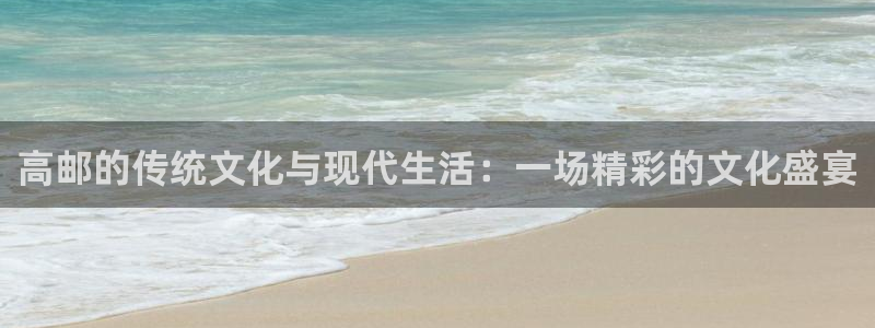 壹号app下载链接：高邮的传统文化与现代生活：一场精彩的文化盛宴