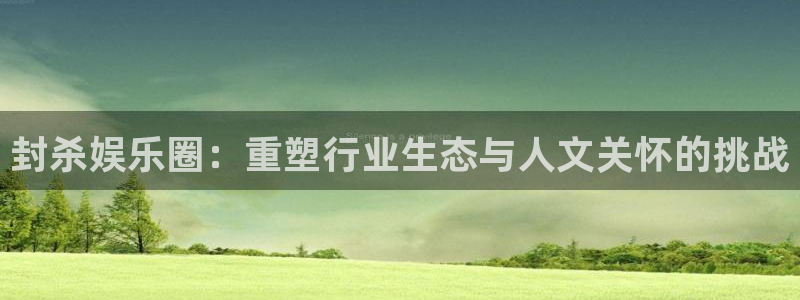壹号大舞台下载链接：封杀娱乐圈：重塑行业生态与人文关怀的挑战