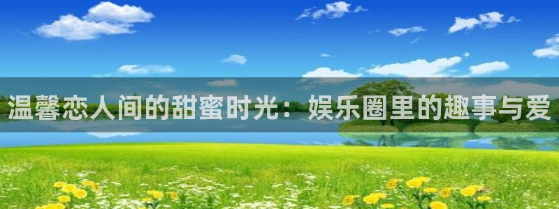 壹号平台app下载安装：温馨恋人间的甜蜜时光：娱乐圈里的趣事与爱