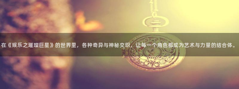壹号电子娱乐app下载安装：在《娱乐之璀璨巨星》的世界里，各种奇异与神秘交织，让每一个角色都成为艺术与力量的结合体。