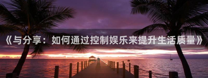 壹号app下载链接：《与分享：如何通过控制娱乐来提升生活质量》