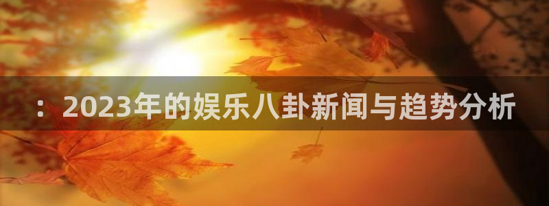 旺财28app最新版怎么下载苹果：：2023年的娱乐八卦新闻与趋势分析