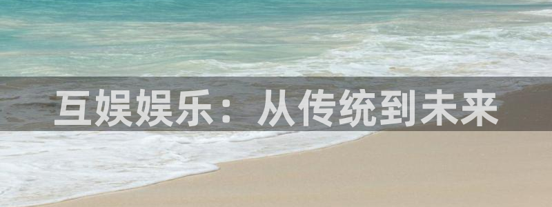 旺财28app：互娱娱乐：从传统到未来